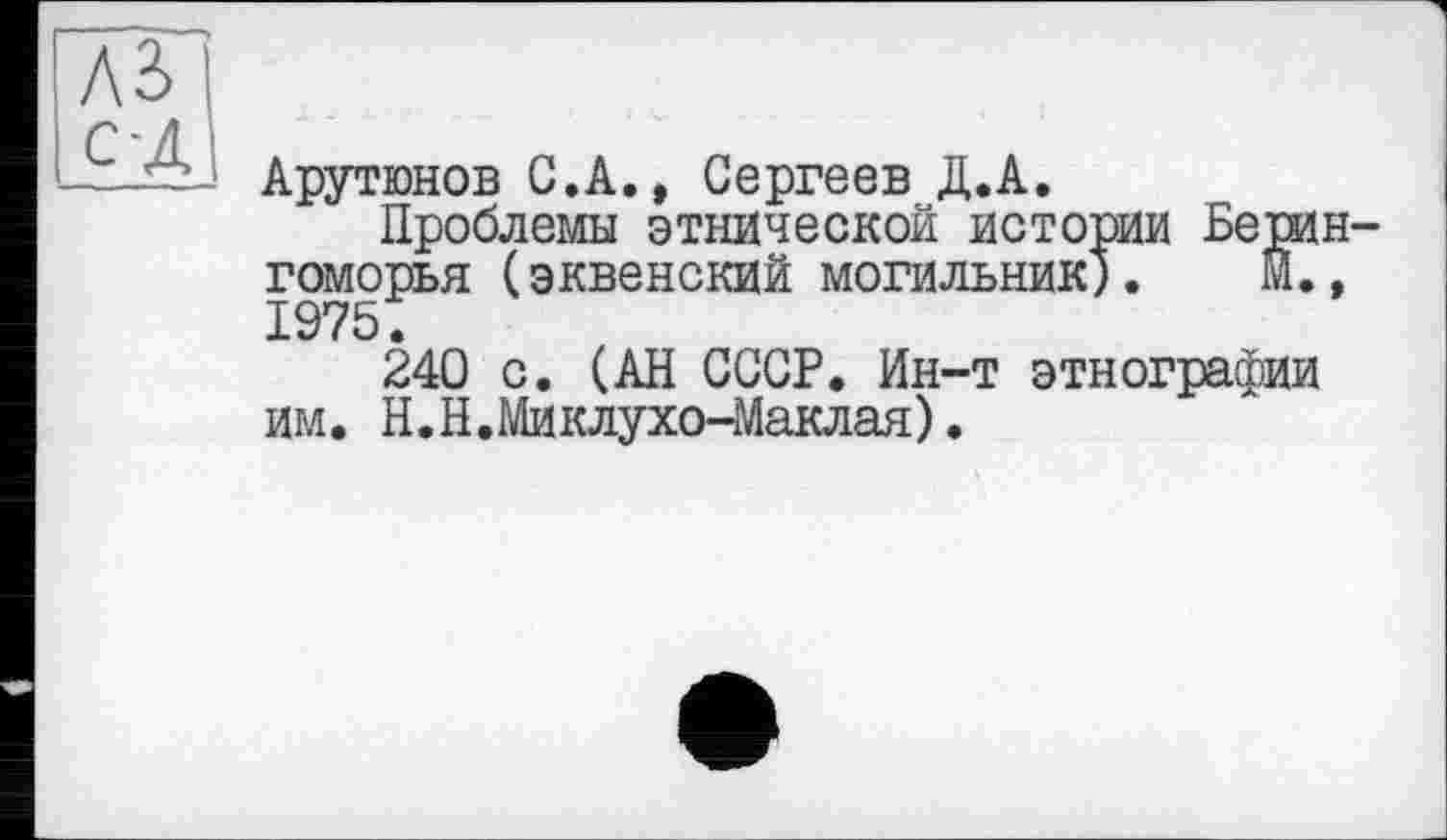 ﻿ла с-д
Арутюнов С.А., Сергеев Д.А.
Проблемы этнической истории Бешн-гоморья (эквенский могильник). М., 1975.
240 с. (АН СССР. Ин-т этнографии им. Н.Н.Миклухо-Маклая).